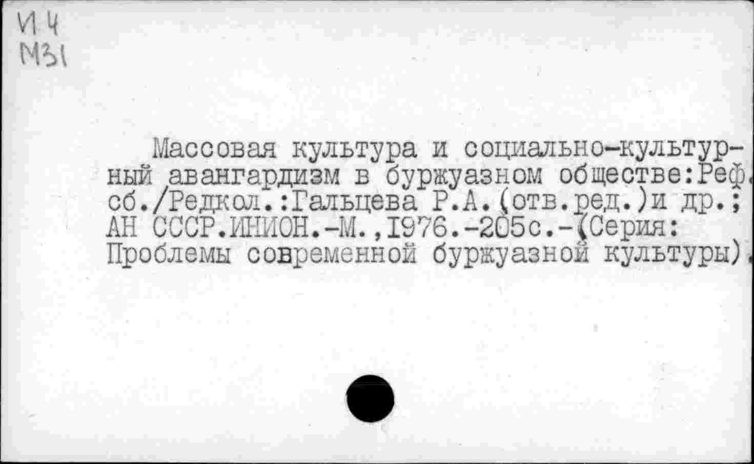 ﻿Массовая культура и социально-культурный авангардизм в буржуазном обществе:Реф сб./Редкол.:Гальцева Р.А.(отв.ред.)и др.; АН СССР.ШИОН.-М. ,1976.-205с.-(Серия: Проблемы современной буржуазной культуры)